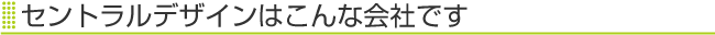 セントラルデザインはこんな会社です