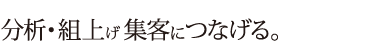 分析・組上げ集客につなげる。